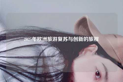 2025年欧洲旅游复苏与创新的旅程