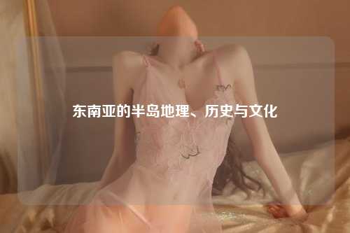 东南亚的半岛地理、历史与文化