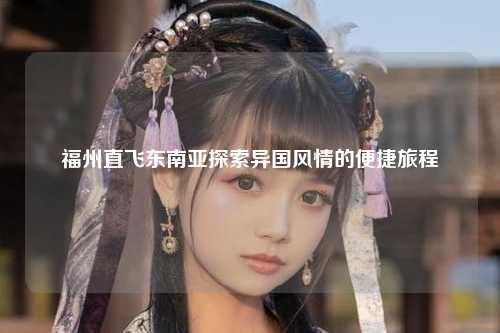 福州直飞东南亚探索异国风情的便捷旅程