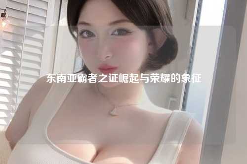东南亚霸者之证崛起与荣耀的象征