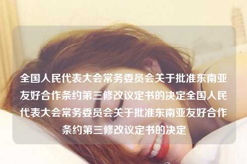 全国人民代表大会常务委员会关于批准东南亚友好合作条约第三修改议定书的决定全国人民代表大会常务委员会关于批准东南亚友好合作条约第三修改议定书的决定