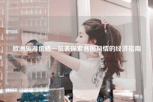 欧洲旅游价格一览表探索各国风情的经济指南