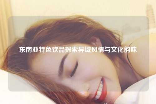 东南亚特色饮品探索异域风情与文化韵味