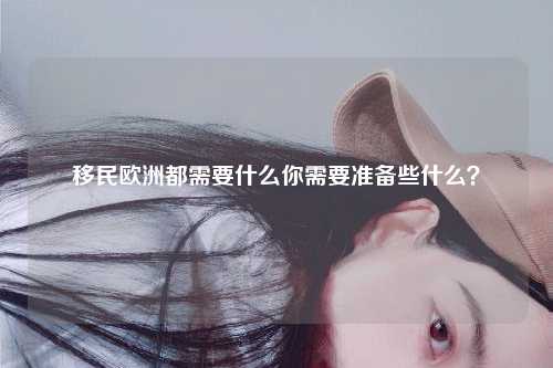 移民欧洲都需要什么你需要准备些什么？