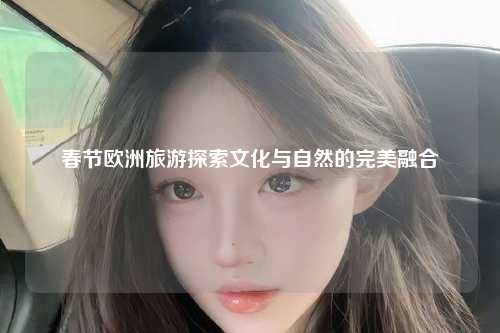 春节欧洲旅游探索文化与自然的完美融合
