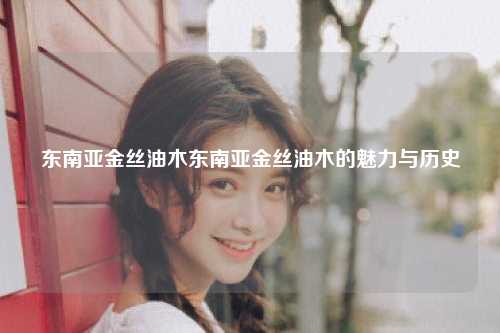 东南亚金丝油木东南亚金丝油木的魅力与历史