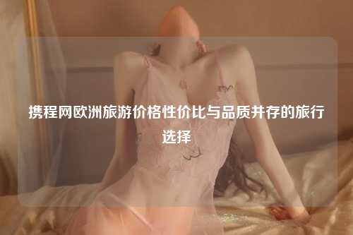 携程网欧洲旅游价格性价比与品质并存的旅行选择