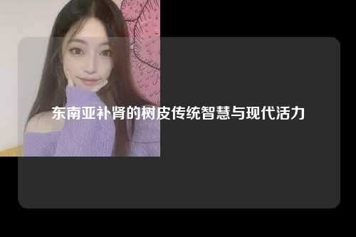 东南亚补肾的树皮传统智慧与现代活力