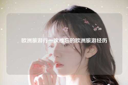 欧洲旅游行一次难忘的欧洲旅游经历
