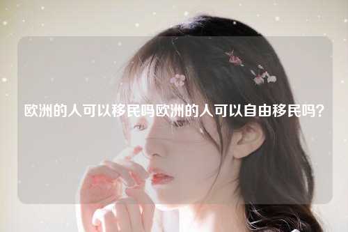 欧洲的人可以移民吗欧洲的人可以自由移民吗？