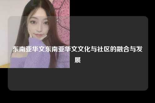 东南亚华文东南亚华文文化与社区的融合与发展