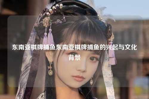 东南亚棋牌捕鱼东南亚棋牌捕鱼的兴起与文化背景