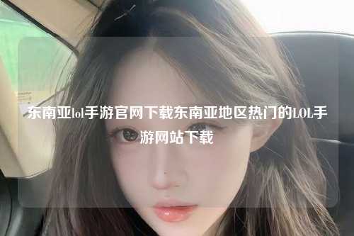东南亚lol手游官网下载东南亚地区热门的LOL手游网站下载