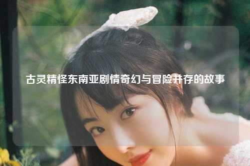 古灵精怪东南亚剧情奇幻与冒险并存的故事