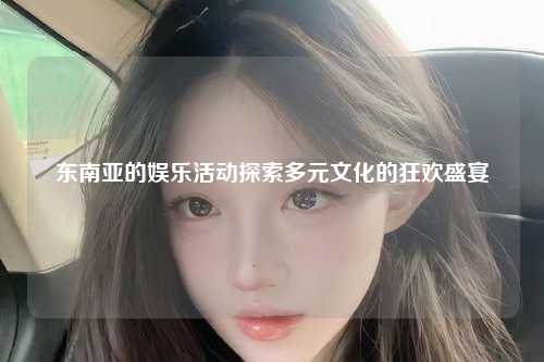 东南亚的娱乐活动探索多元文化的狂欢盛宴