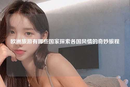 欧洲旅游有哪些国家探索各国风情的奇妙旅程