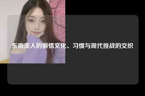 东南亚人的懒惰文化、习惯与现代挑战的交织