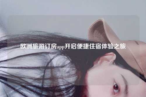 欧洲旅游订房app开启便捷住宿体验之旅