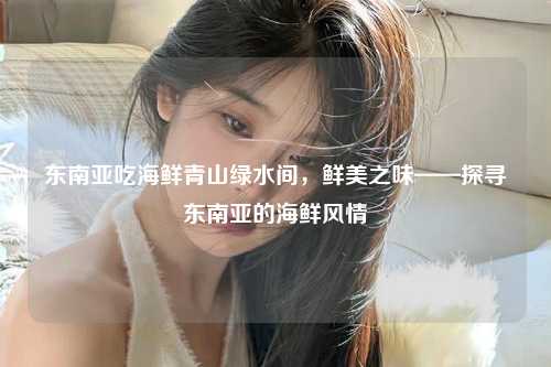 东南亚吃海鲜青山绿水间，鲜美之味——探寻东南亚的海鲜风情