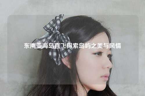 东南亚海岛直飞探索岛屿之美与风情