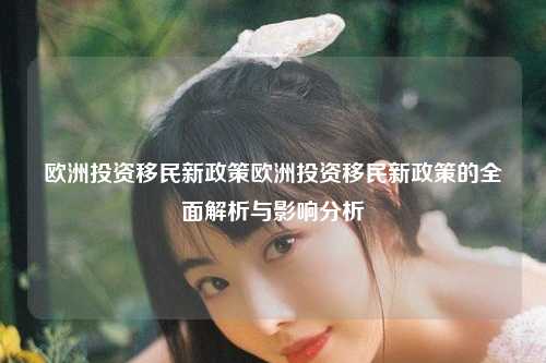 欧洲投资移民新政策欧洲投资移民新政策的全面解析与影响分析