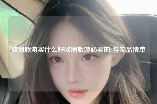 欧洲旅游买什么好欧洲旅游必买的5件物品清单
