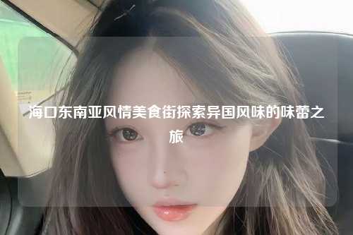 海口东南亚风情美食街探索异国风味的味蕾之旅
