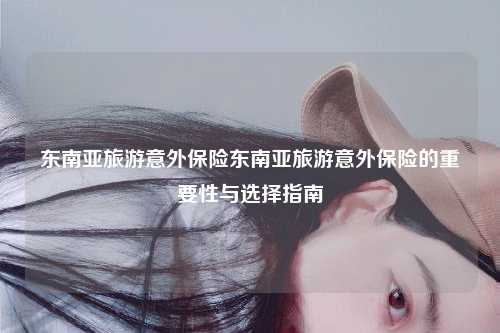 东南亚旅游意外保险东南亚旅游意外保险的重要性与选择指南