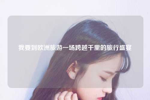 我要到欧洲旅游一场跨越千里的旅行盛宴