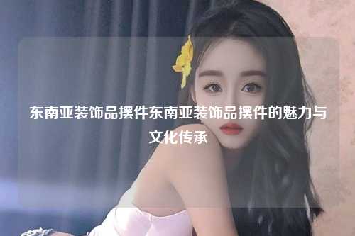 东南亚装饰品摆件东南亚装饰品摆件的魅力与文化传承
