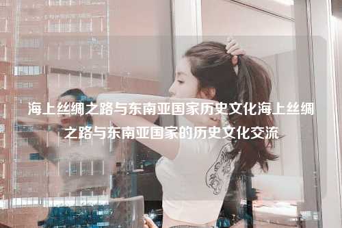 海上丝绸之路与东南亚国家历史文化海上丝绸之路与东南亚国家的历史文化交流