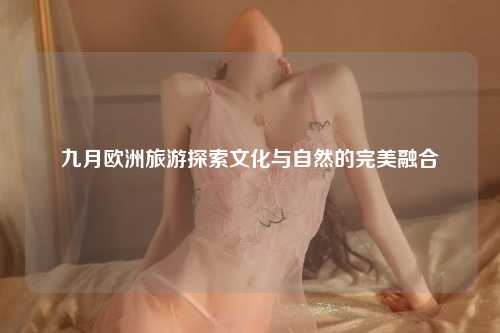 九月欧洲旅游探索文化与自然的完美融合