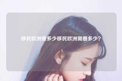 移民欧洲要多少移民欧洲需要多少？