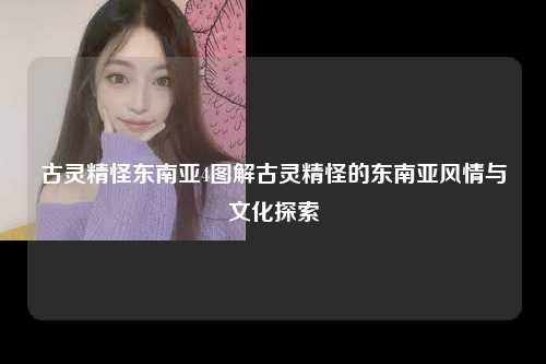 古灵精怪东南亚4图解古灵精怪的东南亚风情与文化探索