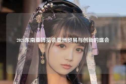 2021东南亚博览会亚洲贸易与创新的盛会