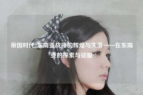 帝国时代2东南亚战锤的辉煌与失落——在东南亚的探索与征服