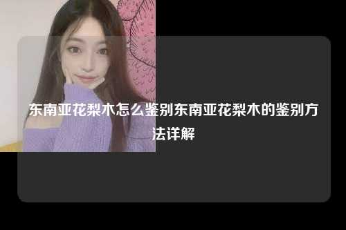 东南亚花梨木怎么鉴别东南亚花梨木的鉴别方法详解