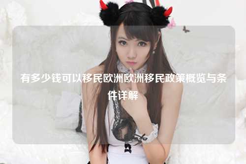 有多少钱可以移民欧洲欧洲移民政策概览与条件详解