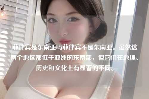 菲律宾是东南亚吗菲律宾不是东南亚。虽然这两个地区都位于亚洲的东南部，但它们在地理、历史和文化上有显著的不同。
