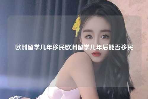 欧洲留学几年移民欧洲留学几年后能否移民