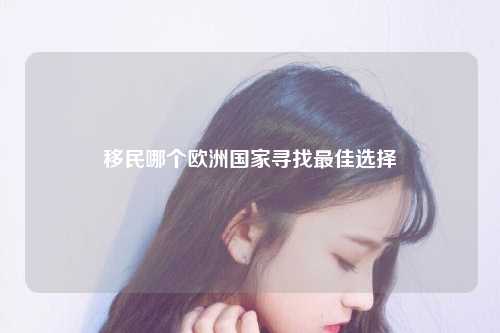 移民哪个欧洲国家寻找最佳选择