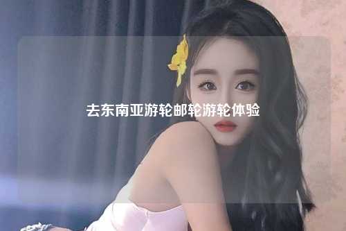 去东南亚游轮邮轮游轮体验