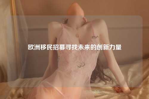 欧洲移民招募寻找未来的创新力量