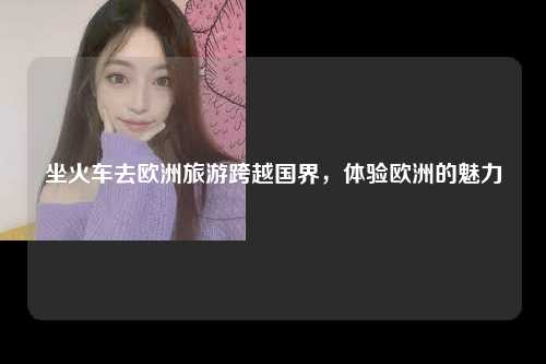 坐火车去欧洲旅游跨越国界，体验欧洲的魅力