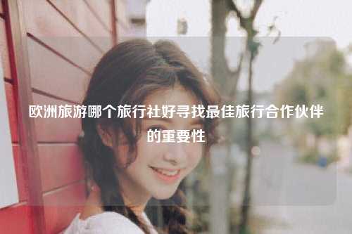 欧洲旅游哪个旅行社好寻找最佳旅行合作伙伴的重要性