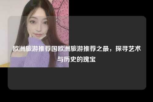 欧洲旅游推荐国欧洲旅游推荐之最，探寻艺术与历史的瑰宝