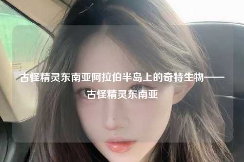 古怪精灵东南亚阿拉伯半岛上的奇特生物——古怪精灵东南亚