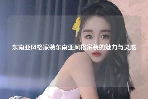 东南亚风格家装东南亚风格家装的魅力与灵感