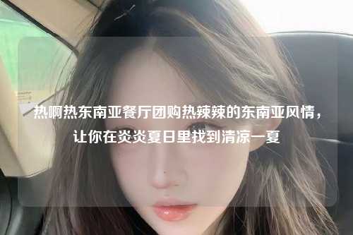 热啊热东南亚餐厅团购热辣辣的东南亚风情，让你在炎炎夏日里找到清凉一夏