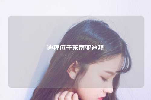 迪拜位于东南亚迪拜